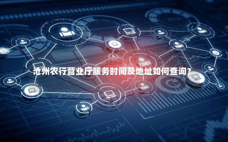 沧州农行营业厅服务时间及地址如何查询？