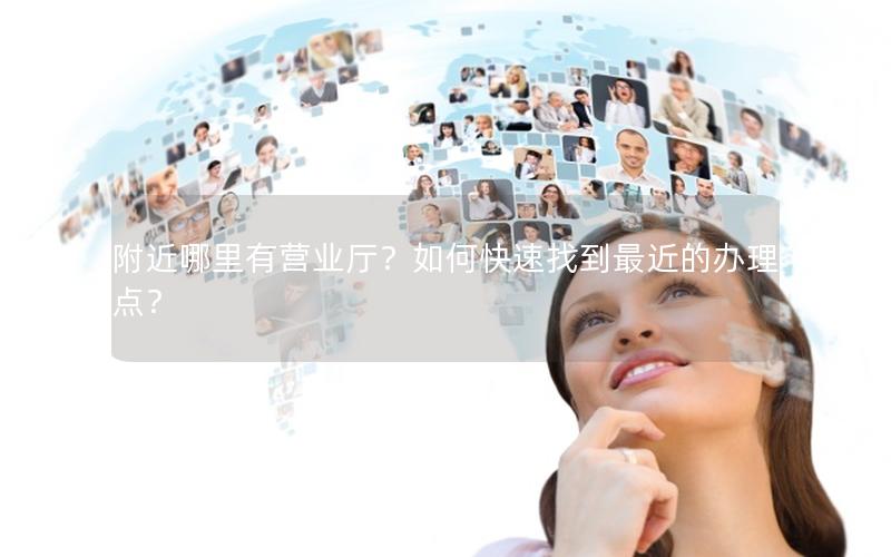 附近哪里有营业厅？如何快速找到最近的办理点？