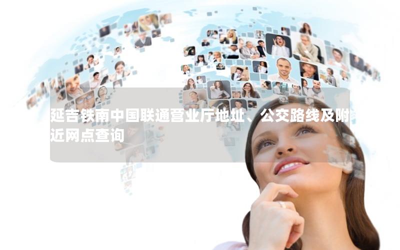 延吉铁南中国联通营业厅地址、公交路线及附近网点查询