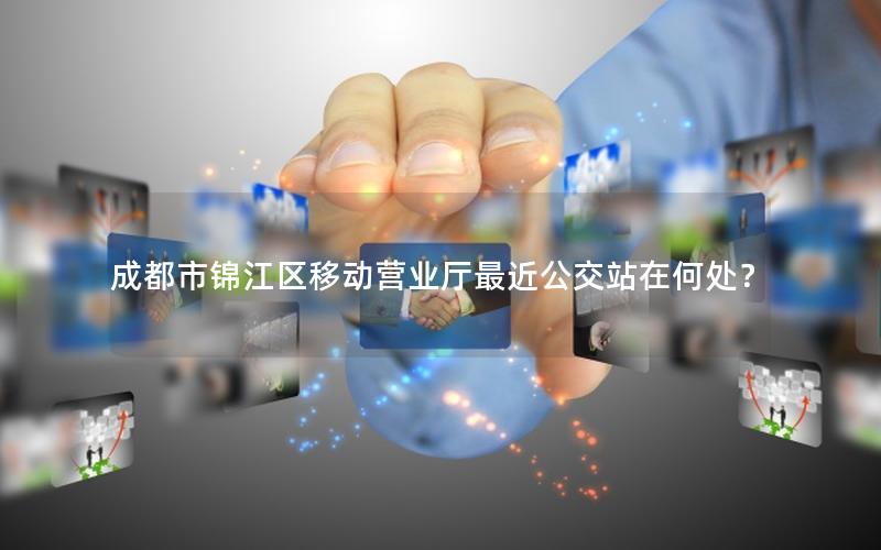 成都市锦江区移动营业厅最近公交站在何处？