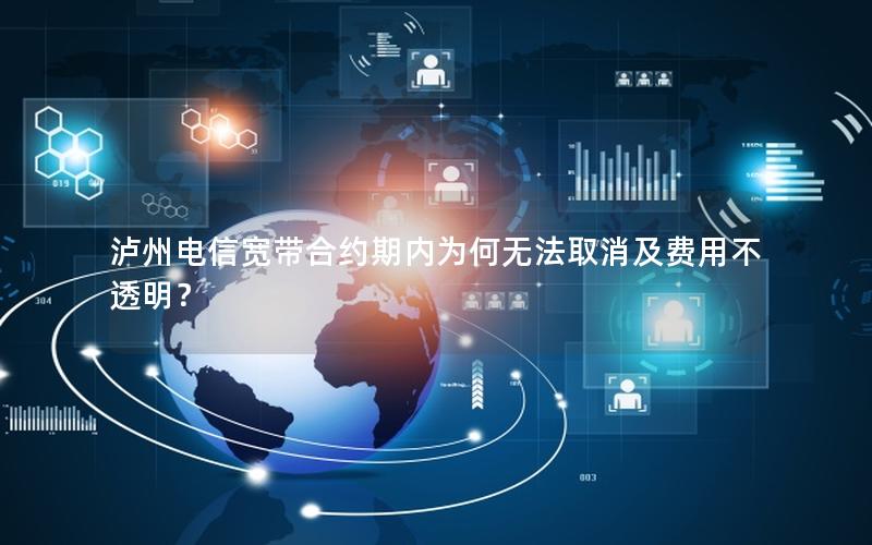 泸州电信宽带合约期内为何无法取消及费用不透明？