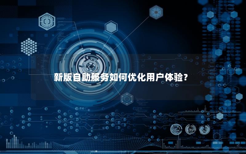 新版自助服务如何优化用户体验？