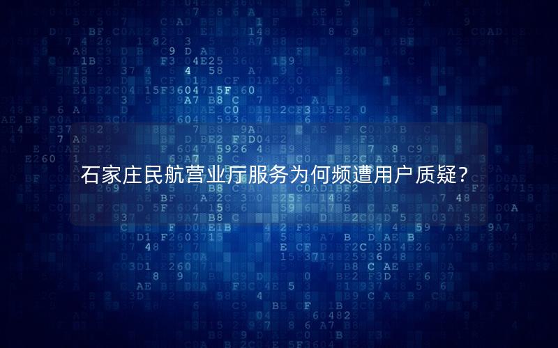 石家庄民航营业厅服务为何频遭用户质疑？