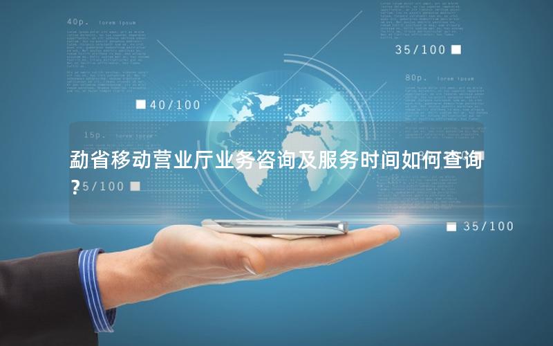 勐省移动营业厅业务咨询及服务时间如何查询？