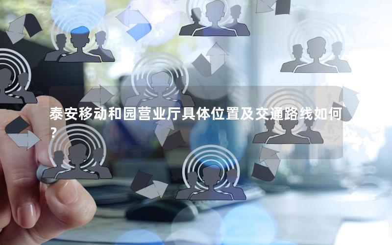 泰安移动和园营业厅具体位置及交通路线如何？