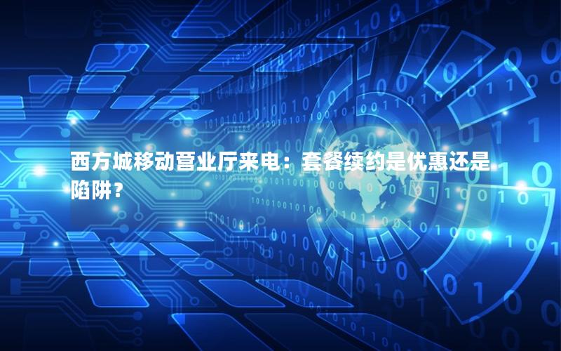 西方城移动营业厅来电：套餐续约是优惠还是陷阱？