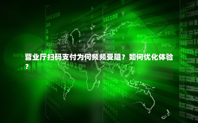 营业厅扫码支付为何频频受阻？如何优化体验？