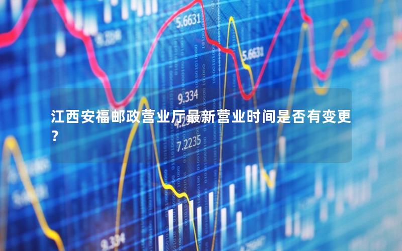 江西安福邮政营业厅最新营业时间是否有变更？