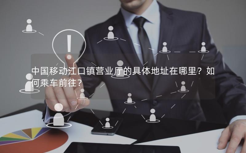 中国移动江口镇营业厅的具体地址在哪里？如何乘车前往？