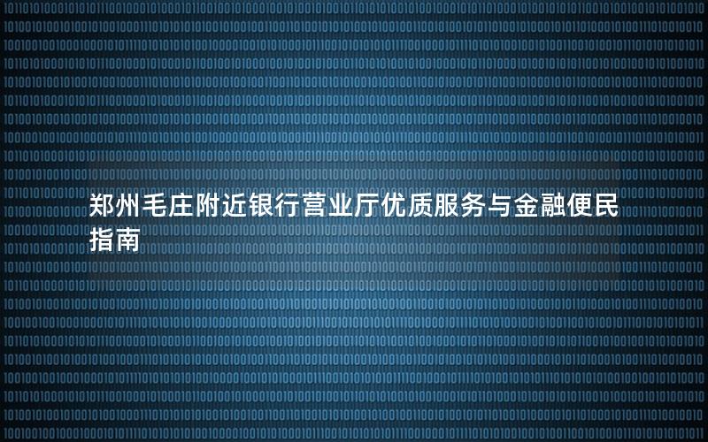 郑州毛庄附近银行营业厅优质服务与金融便民指南