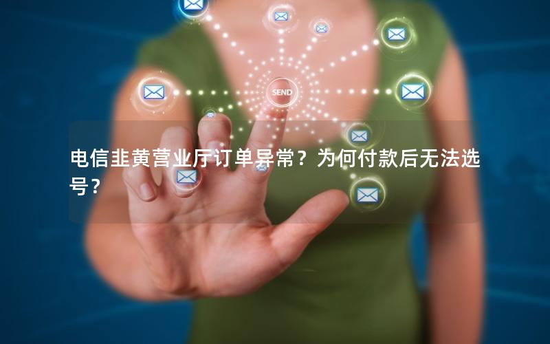 电信韭黄营业厅订单异常？为何付款后无法选号？