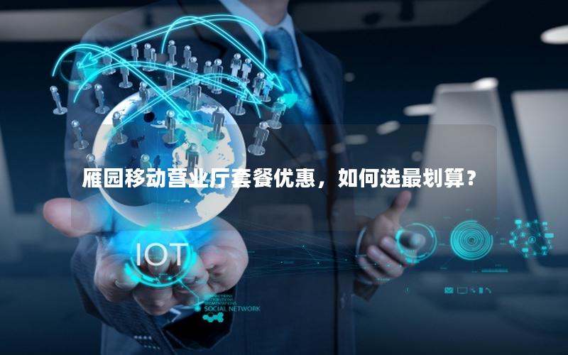 雁园移动营业厅套餐优惠，如何选最划算？