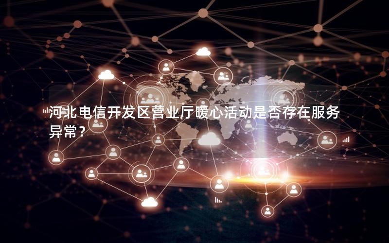 河北电信开发区营业厅暖心活动是否存在服务异常？