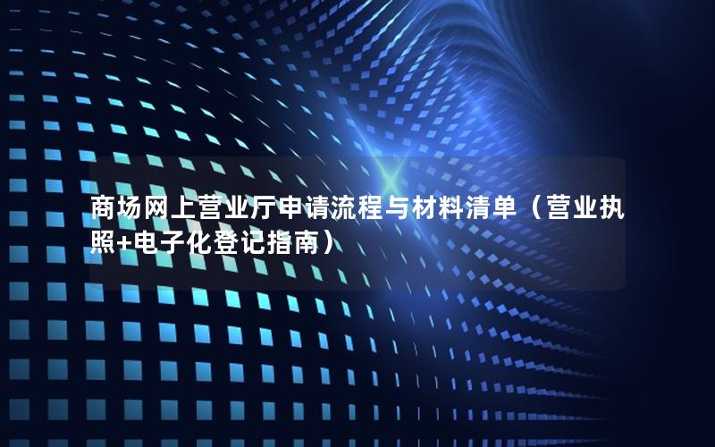 商场网上营业厅申请流程与材料清单（营业执照+电子化登记指南）