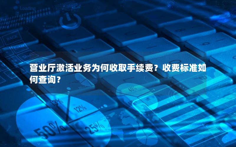 营业厅激活业务为何收取手续费？收费标准如何查询？