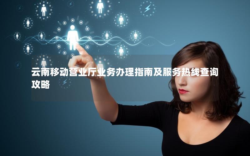 云南移动营业厅业务办理指南及服务热线查询攻略