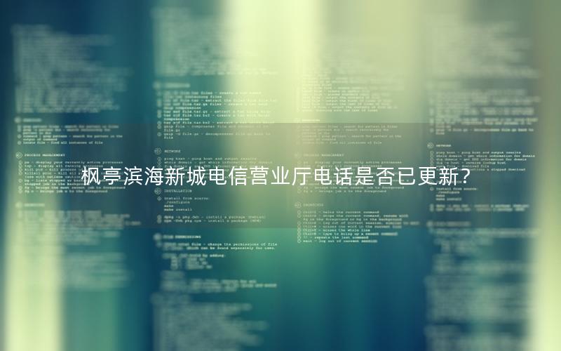 枫亭滨海新城电信营业厅电话是否已更新？