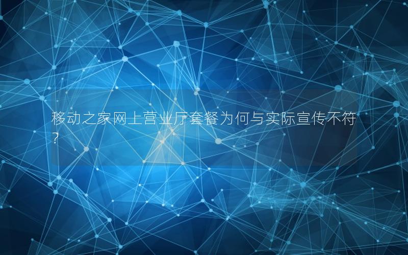 移动之家网上营业厅套餐为何与实际宣传不符？