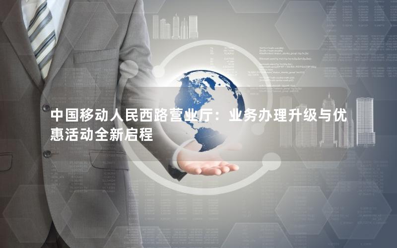 中国移动人民西路营业厅：业务办理升级与优惠活动全新启程