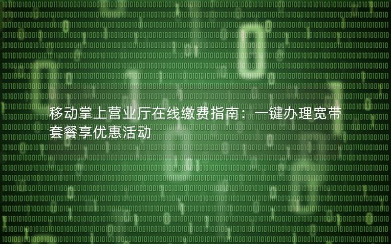 移动掌上营业厅在线缴费指南：一键办理宽带套餐享优惠活动