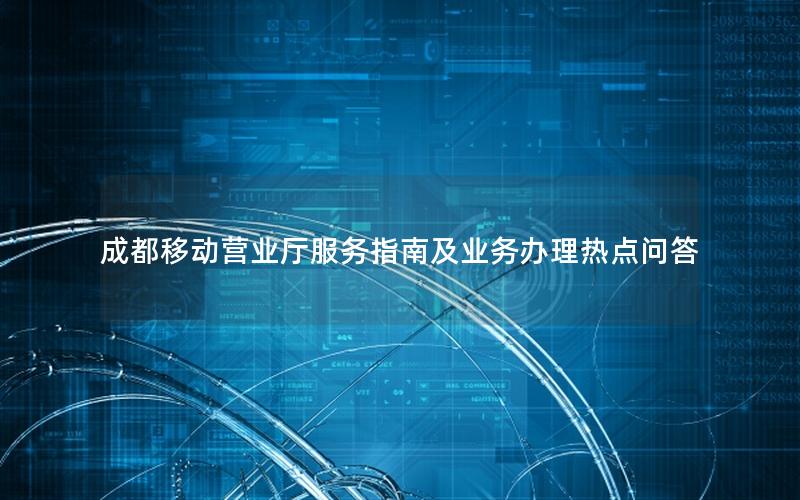 成都移动营业厅服务指南及业务办理热点问答