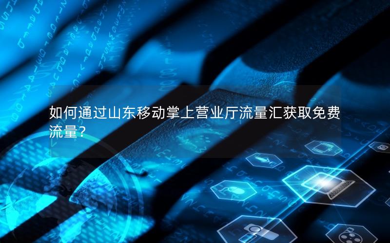 如何通过山东移动掌上营业厅流量汇获取免费流量？