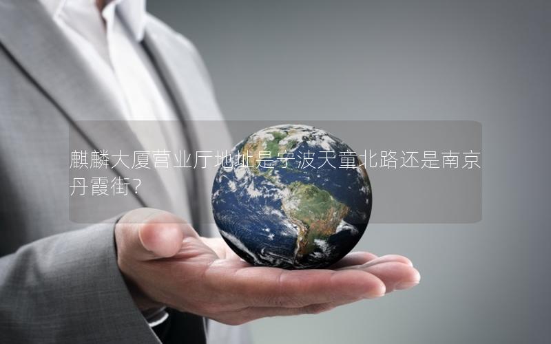 麒麟大厦营业厅地址是宁波天童北路还是南京丹霞街？