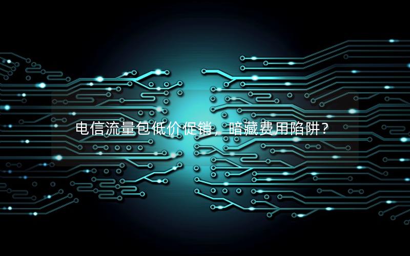 电信流量包低价促销，暗藏费用陷阱？