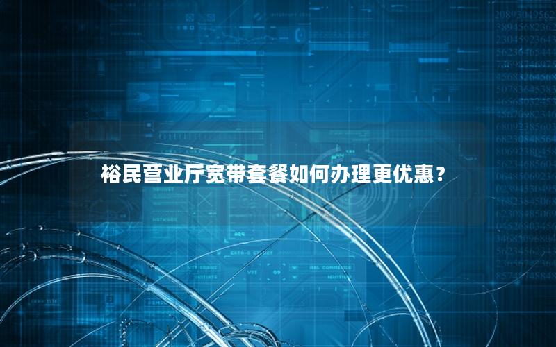 裕民营业厅宽带套餐如何办理更优惠？