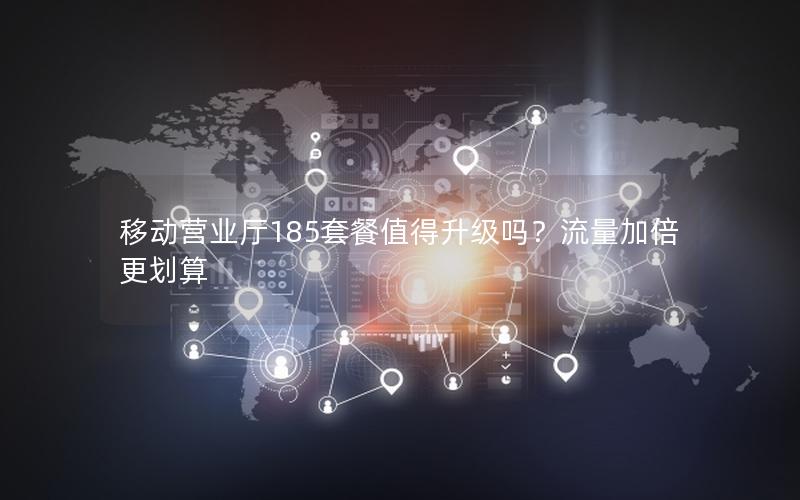 移动营业厅185套餐值得升级吗？流量加倍更划算