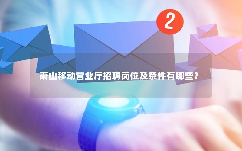 萧山移动营业厅招聘岗位及条件有哪些？