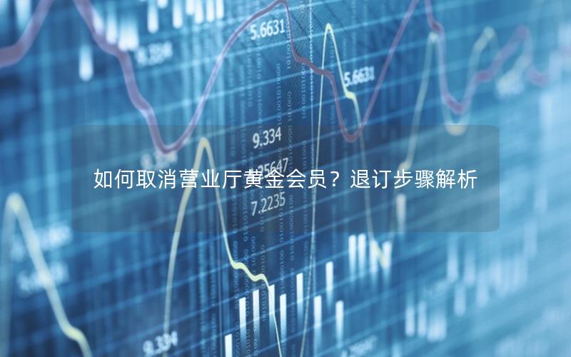如何取消营业厅黄金会员？退订步骤解析