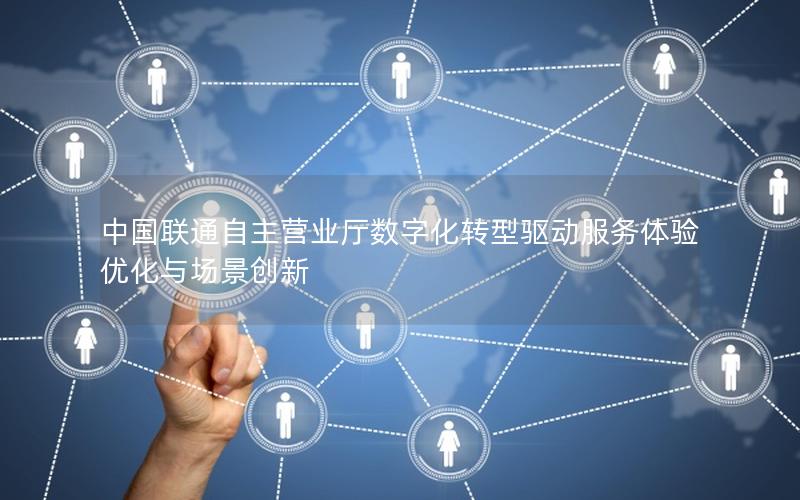 中国联通自主营业厅数字化转型驱动服务体验优化与场景创新