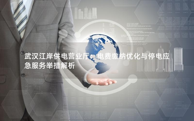 武汉江岸供电营业厅：电费缴纳优化与停电应急服务举措解析
