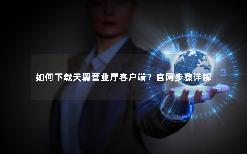 如何下载天翼营业厅客户端？官网步骤详解