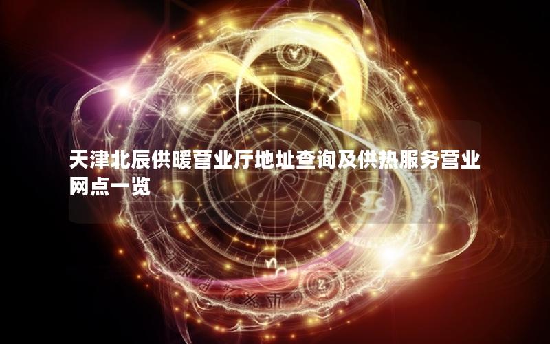 天津北辰供暖营业厅地址查询及供热服务营业网点一览