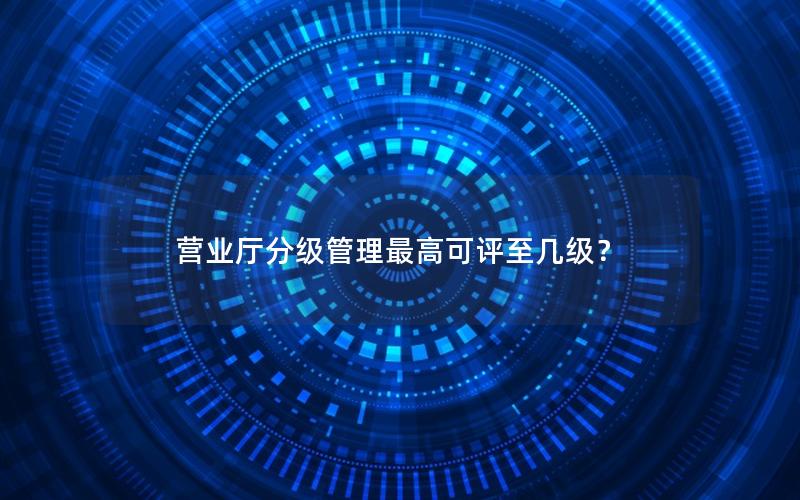 营业厅分级管理最高可评至几级？