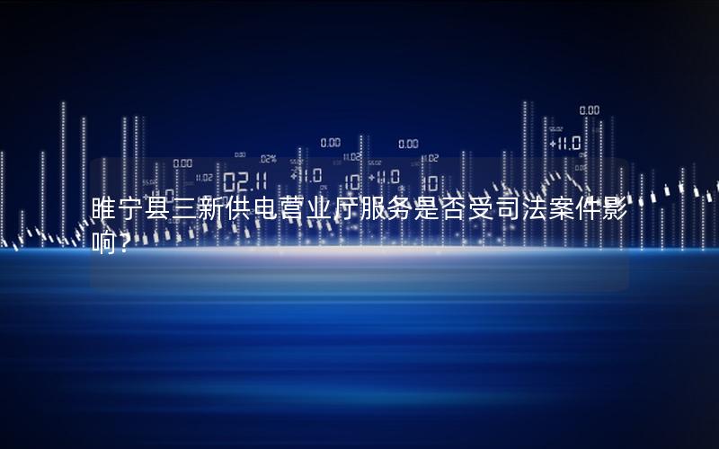 睢宁县三新供电营业厅服务是否受司法案件影响？