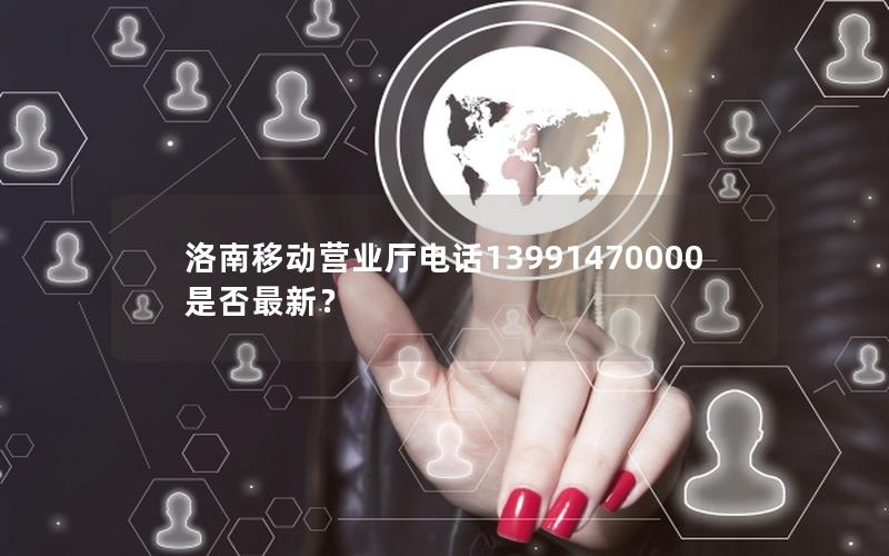 洛南移动营业厅电话13991470000是否最新？