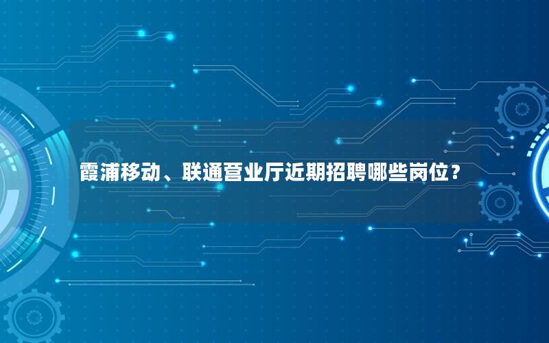 霞浦移动、联通营业厅近期招聘哪些岗位？