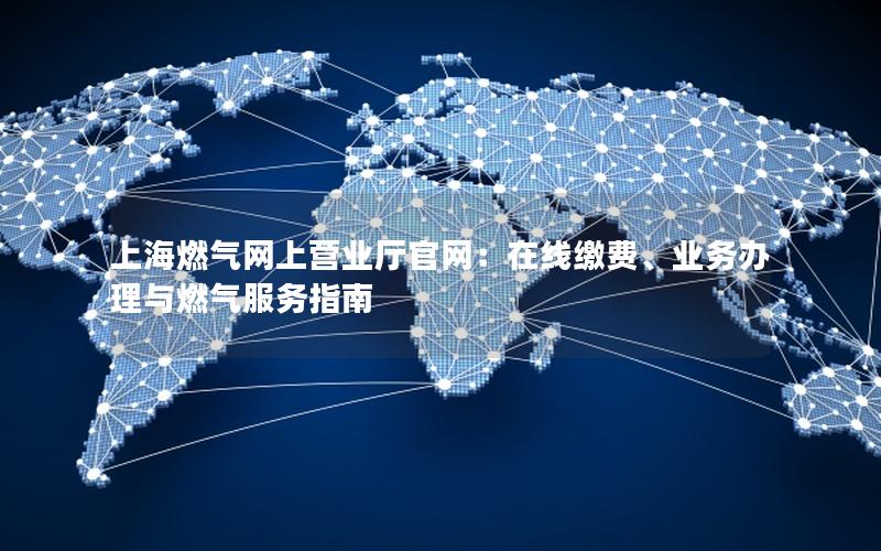 上海燃气网上营业厅官网：在线缴费、业务办理与燃气服务指南