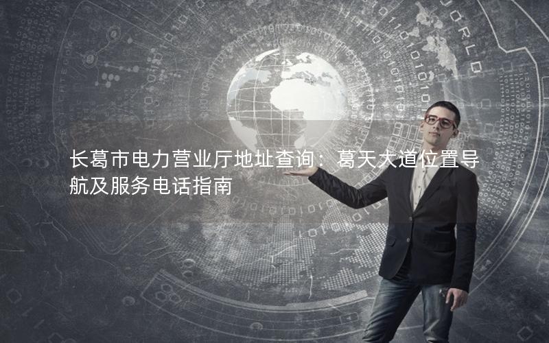 长葛市电力营业厅地址查询：葛天大道位置导航及服务电话指南