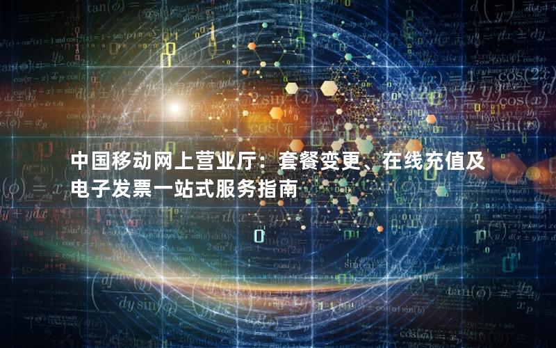 中国移动网上营业厅：套餐变更、在线充值及电子发票一站式服务指南
