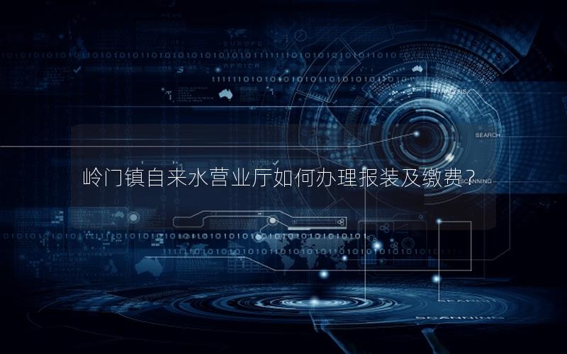 岭门镇自来水营业厅如何办理报装及缴费？
