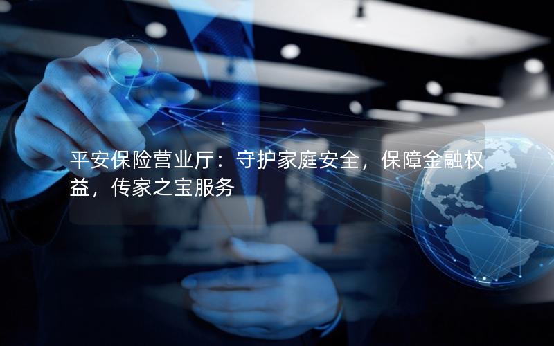 平安保险营业厅：守护家庭安全，保障金融权益，传家之宝服务