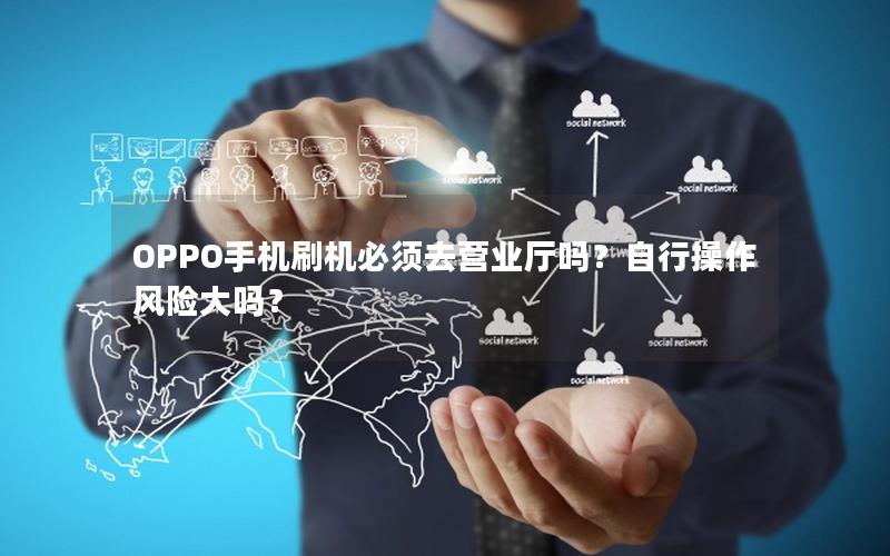 OPPO手机刷机必须去营业厅吗？自行操作风险大吗？