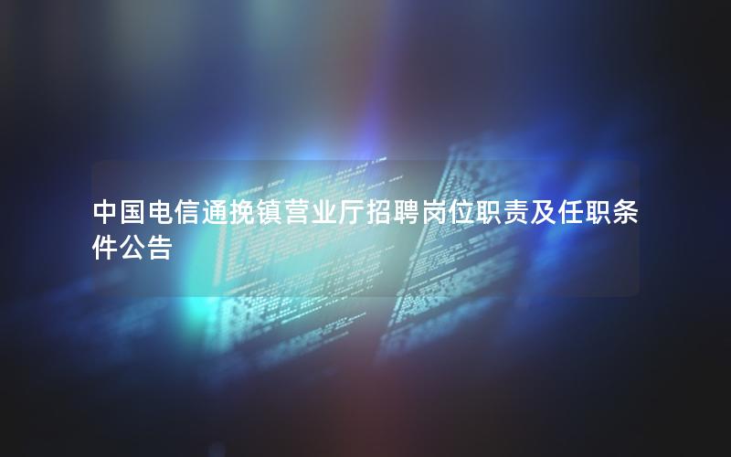 中国电信通挽镇营业厅招聘岗位职责及任职条件公告