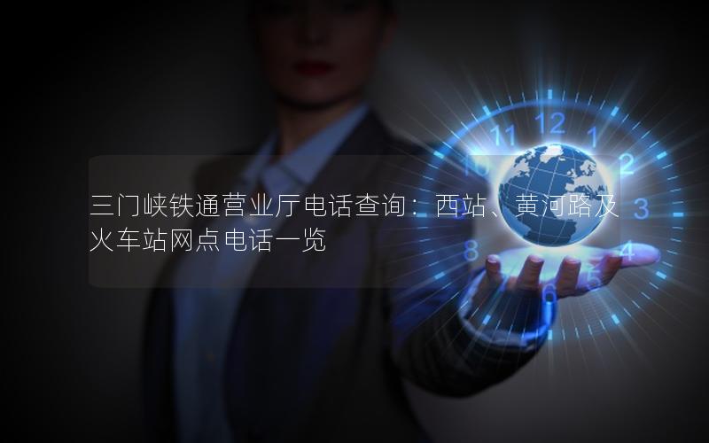 三门峡铁通营业厅电话查询：西站、黄河路及火车站网点电话一览