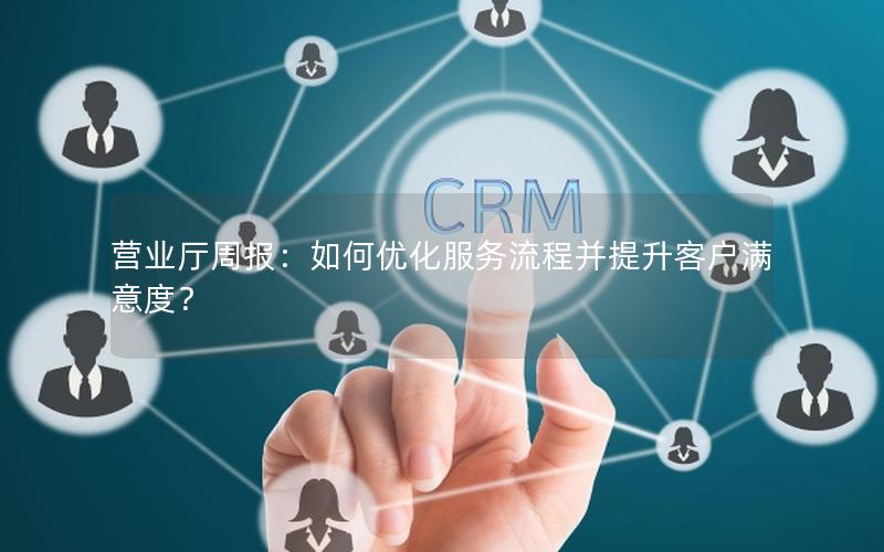 营业厅周报：如何优化服务流程并提升客户满意度？