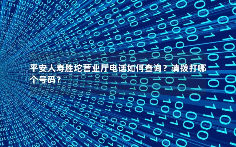 平安人寿胜坨营业厅电话如何查询？请拨打哪个号码？